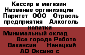 Кассир в магазин › Название организации ­ Паритет, ООО › Отрасль предприятия ­ Алкоголь, напитки › Минимальный оклад ­ 20 000 - Все города Работа » Вакансии   . Ненецкий АО,Оксино с.